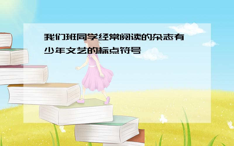 我们班同学经常阅读的杂志有 少年文艺的标点符号