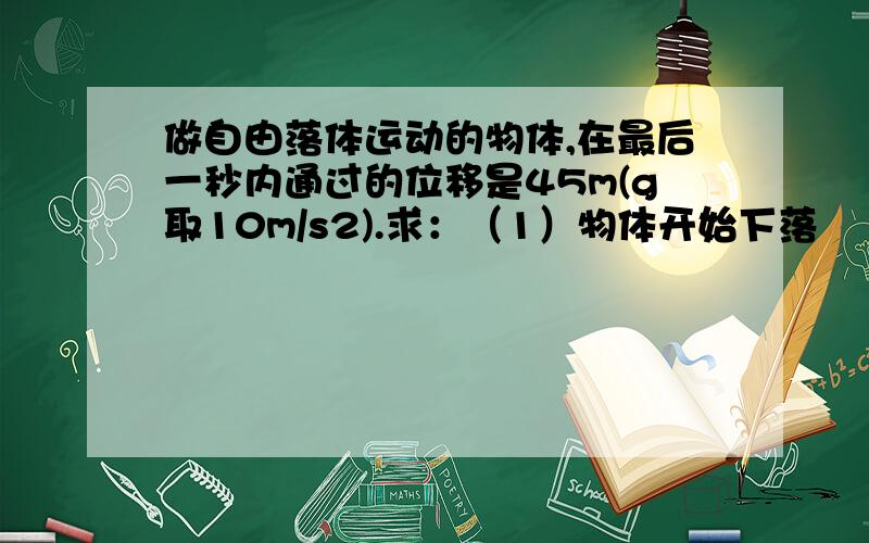 做自由落体运动的物体,在最后一秒内通过的位移是45m(g取10m/s2).求：（1）物体开始下落