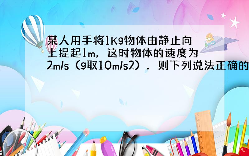 某人用手将1Kg物体由静止向上提起1m，这时物体的速度为2m/s（g取10m/s2），则下列说法正确的是（　　）