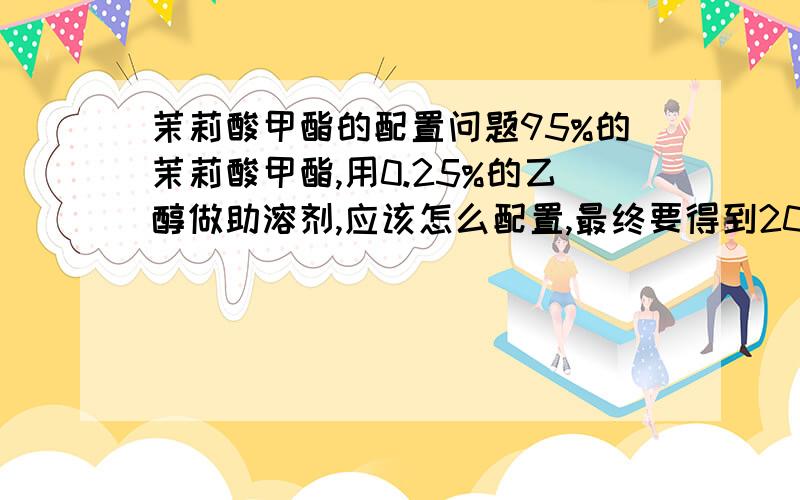 茉莉酸甲酯的配置问题95%的茉莉酸甲酯,用0.25%的乙醇做助溶剂,应该怎么配置,最终要得到200μmol/L（200μ