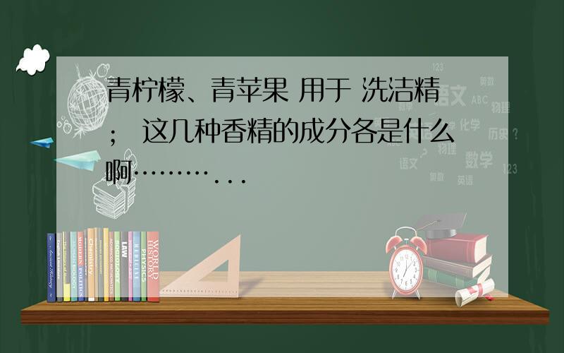 青柠檬、青苹果 用于 洗洁精； 这几种香精的成分各是什么啊………...