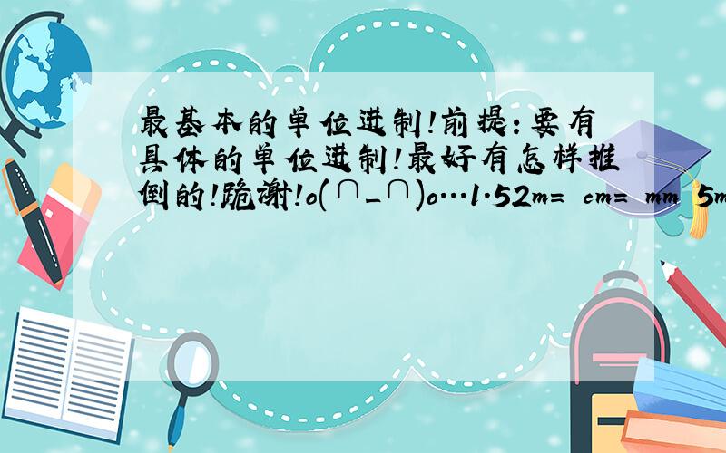 最基本的单位进制!前提：要有具体的单位进制!最好有怎样推倒的!跪谢!o(∩_∩)o...1.52m= cm= mm 5m