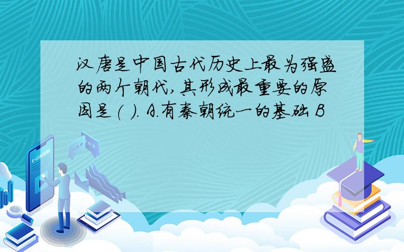 汉唐是中国古代历史上最为强盛的两个朝代,其形成最重要的原因是( ). A.有秦朝统一的基础 B