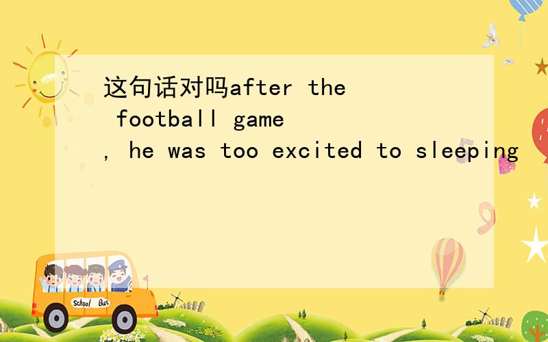 这句话对吗after the football game, he was too excited to sleeping