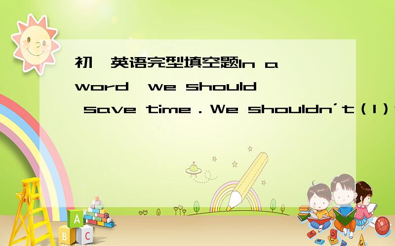 初一英语完型填空题In a word,we should save time．We shouldn’t（1）today’