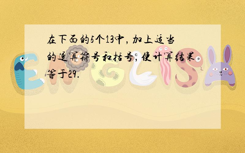 在下面的5个13中，加上适当的运算符号和括号，使计算结果等于29．