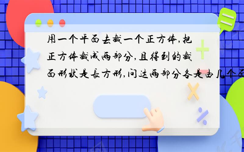 用一个平面去截一个正方体,把正方体截成两部分,且得到的截面形状是长方形,问这两部分各是由几个面围成的?