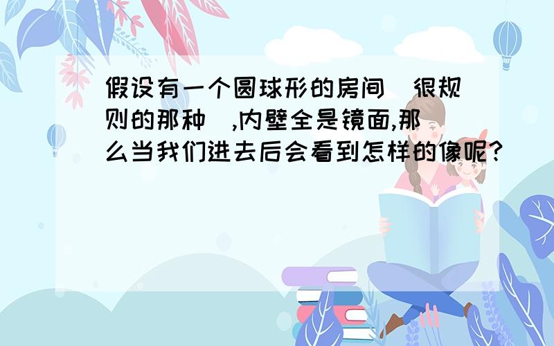 假设有一个圆球形的房间(很规则的那种),内壁全是镜面,那么当我们进去后会看到怎样的像呢?