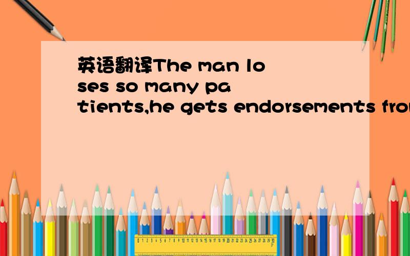 英语翻译The man loses so many patients,he gets endorsements from