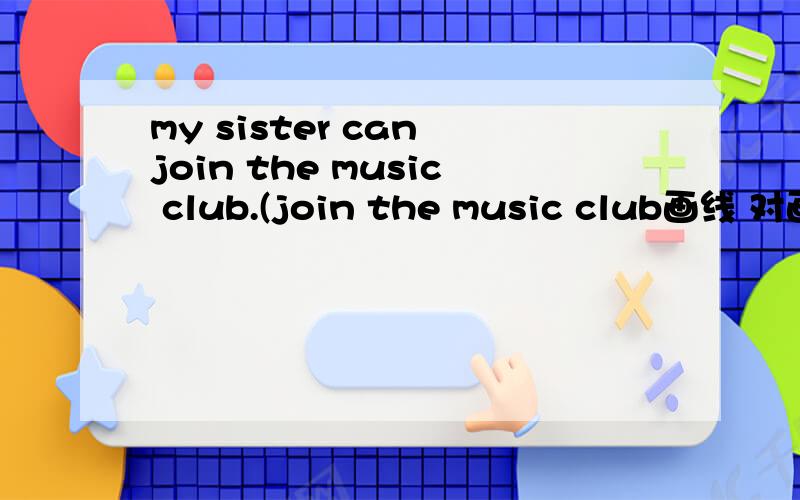 my sister can join the music club.(join the music club画线 对画线