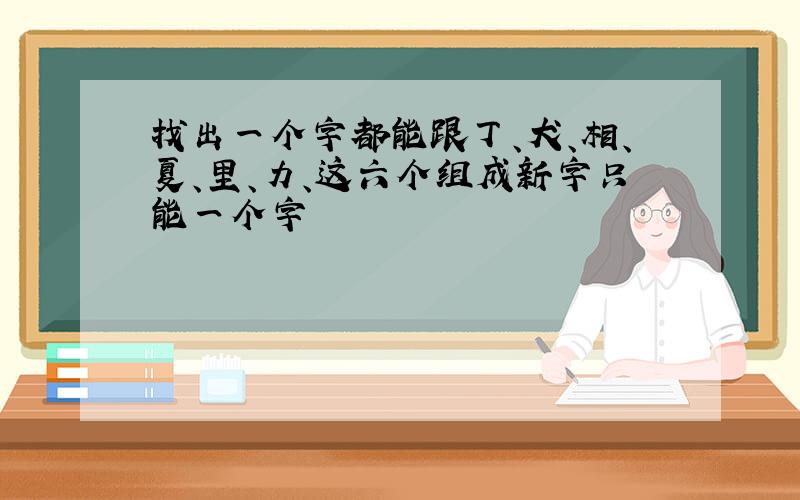 找出一个字都能跟丁、犬、相、夏、里、力、这六个组成新字只能一个字