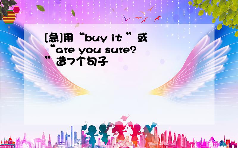 [急]用“buy it ”或“are you sure?”造7个句子