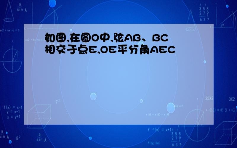 如图,在圆O中,弦AB、BC相交于点E,OE平分角AEC