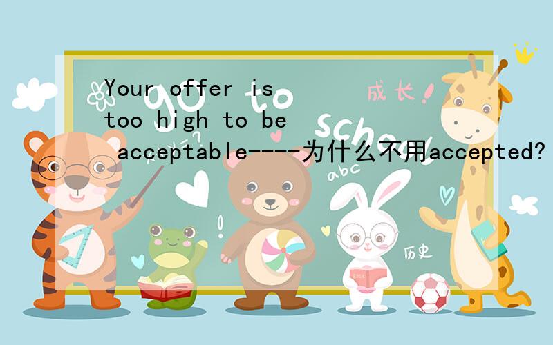 Your offer is too high to be acceptable----为什么不用accepted?