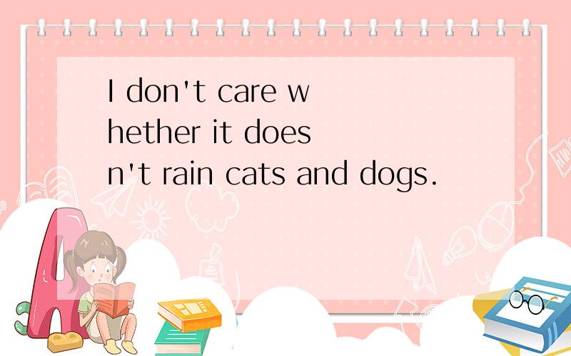 I don't care whether it doesn't rain cats and dogs.