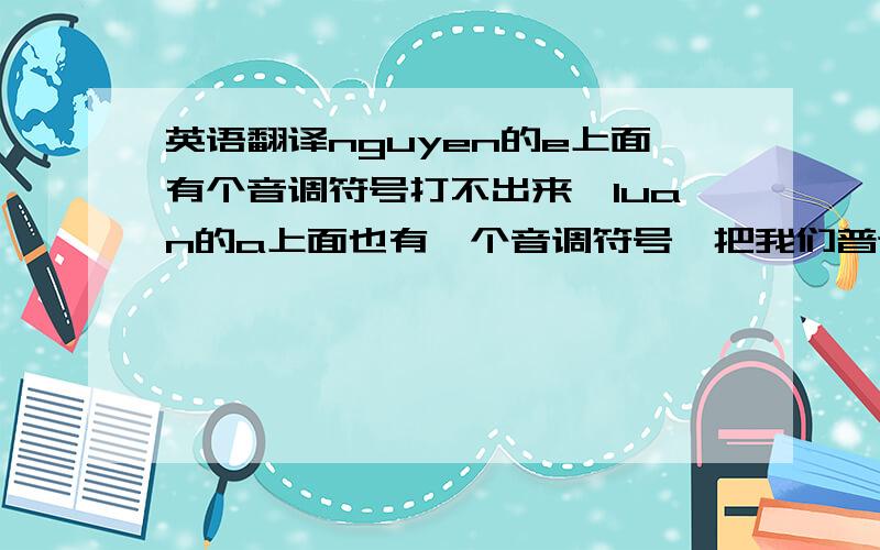 英语翻译nguyen的e上面有个音调符号打不出来,luan的a上面也有一个音调符号,把我们普通话拼音的第三声倒过来就是.