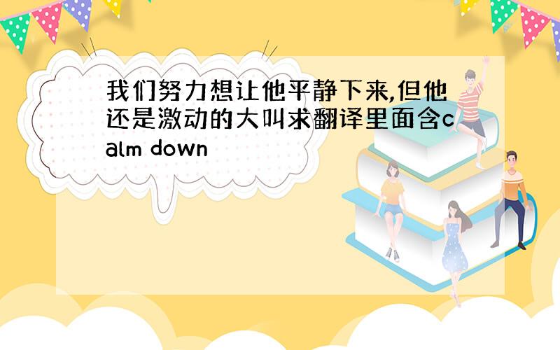 我们努力想让他平静下来,但他还是激动的大叫求翻译里面含calm down