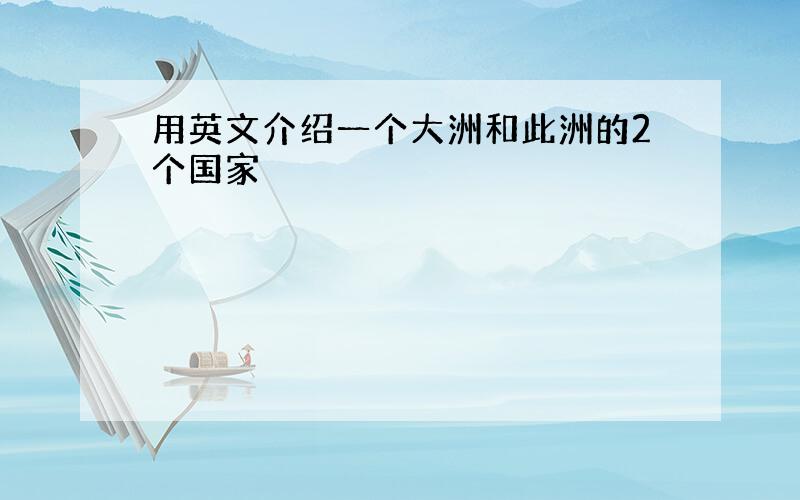 用英文介绍一个大洲和此洲的2个国家