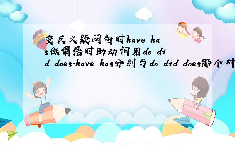 变反义疑问句时have has做谓语时助动词用do did does.have has分别与do did does那个对