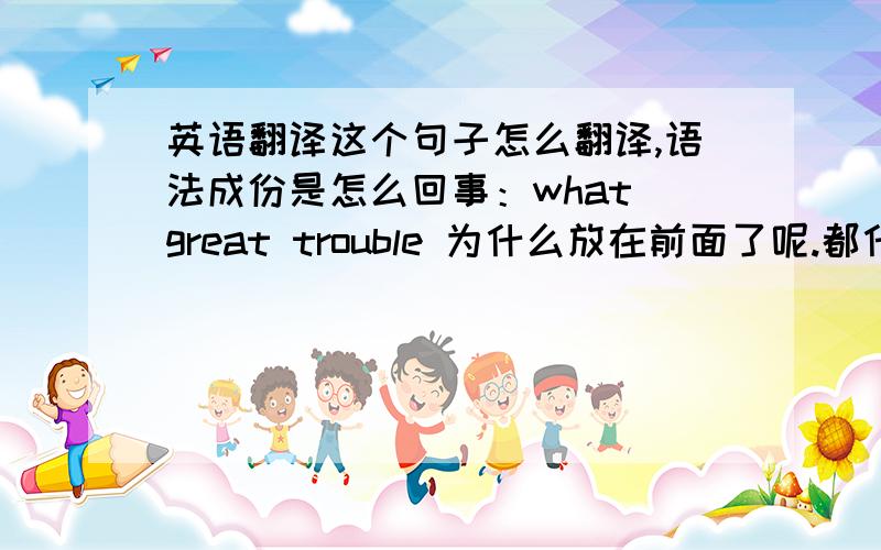 英语翻译这个句子怎么翻译,语法成份是怎么回事：what great trouble 为什么放在前面了呢.都什么样的句子可