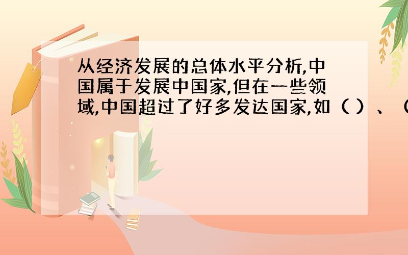 从经济发展的总体水平分析,中国属于发展中国家,但在一些领域,中国超过了好多发达国家,如（ ）、（ ）