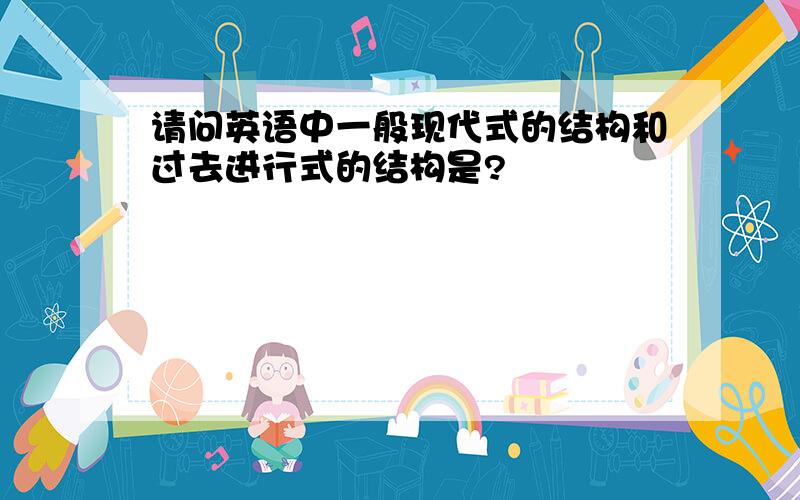 请问英语中一般现代式的结构和过去进行式的结构是?