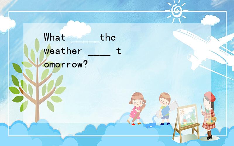 What _____the weather ____ tomorrow?