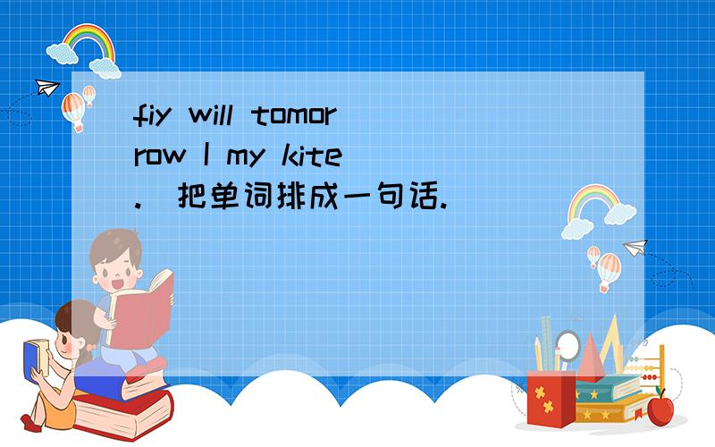 fiy will tomorrow I my kite .(把单词排成一句话.）