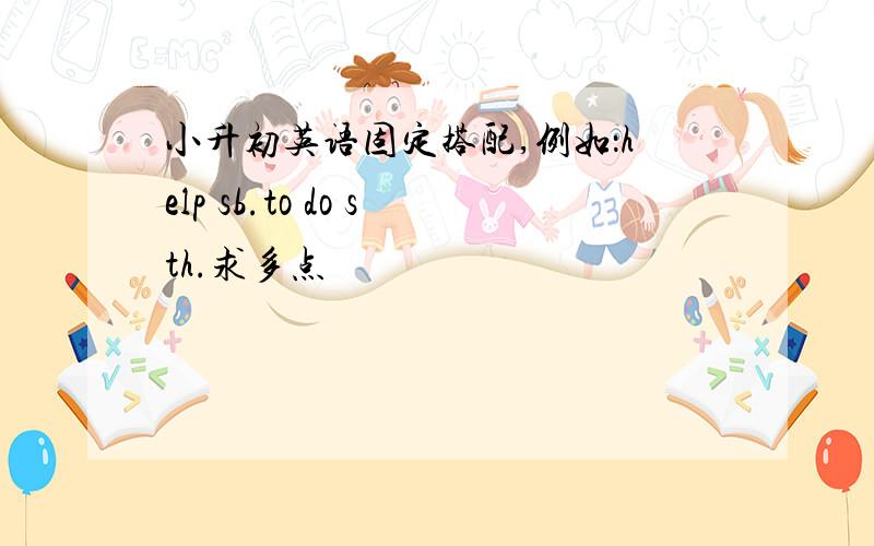 小升初英语固定搭配,例如：help sb.to do sth.求多点