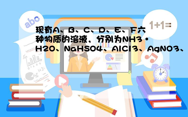 现有A、B、C、D、E、F六种物质的溶液，分别为NH3•H2O、NaHSO4、AlCl3、AgNO3、NaAlO2、Na