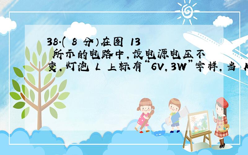 38.( 8 分）在图 13 所示的电路中,设电源电压不变,灯泡 L 上标有“6V,3W”字样,当 K1 闭合,单刀双掷