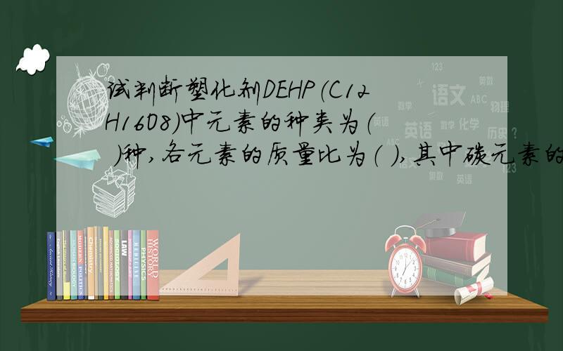 试判断塑化剂DEHP（C12H16O8）中元素的种类为（ ）种,各元素的质量比为（ ）,其中碳元素的质量分数为（）