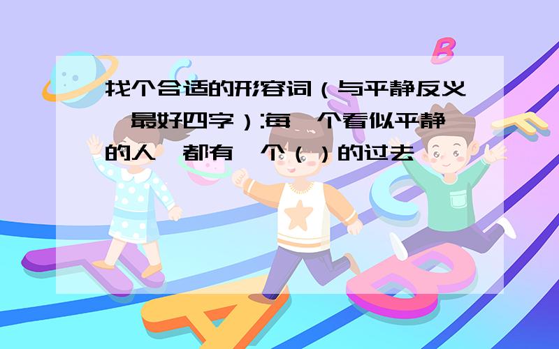 找个合适的形容词（与平静反义,最好四字）:每一个看似平静的人,都有一个（）的过去