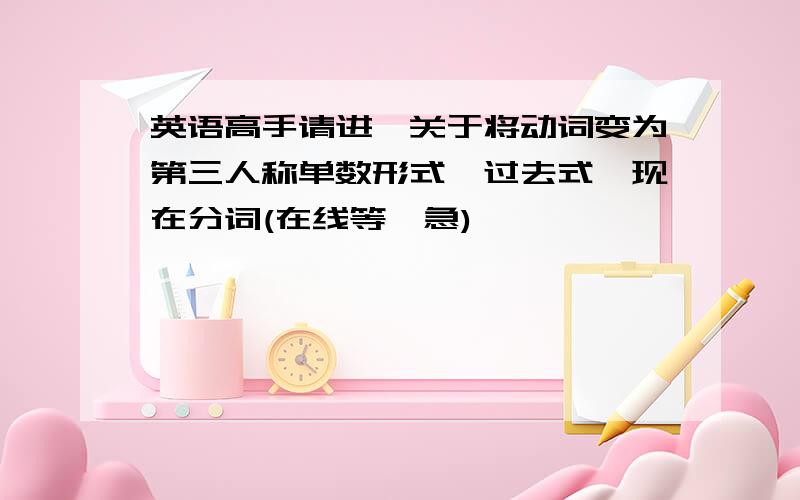 英语高手请进,关于将动词变为第三人称单数形式、过去式、现在分词(在线等,急)