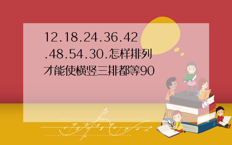 12.18.24.36.42.48.54.30.怎样排列才能使横竖三排都等90