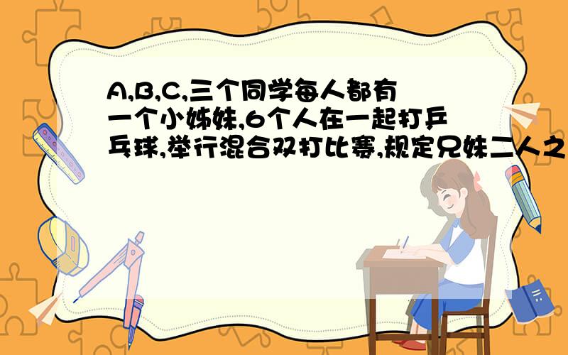 A,B,C,三个同学每人都有一个小姊妹,6个人在一起打乒乓球,举行混合双打比赛,规定兄妹二人之间不能搭配.