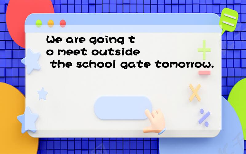 We are going to meet outside the school gate tomorrow.