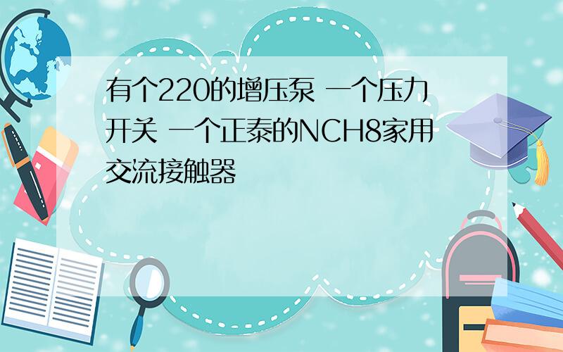 有个220的增压泵 一个压力开关 一个正泰的NCH8家用交流接触器