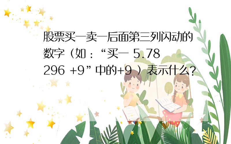 股票买一卖一后面第三列闪动的数字（如：“买一 5.78 296 +9”中的+9 ）表示什么?