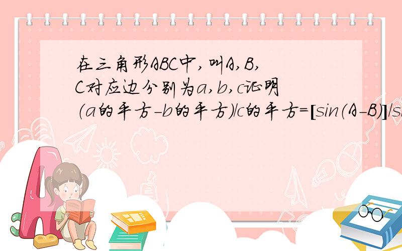 在三角形ABC中,叫A,B,C对应边分别为a,b,c证明（a的平方-b的平方）/c的平方=[sin（A-B)]/sinc