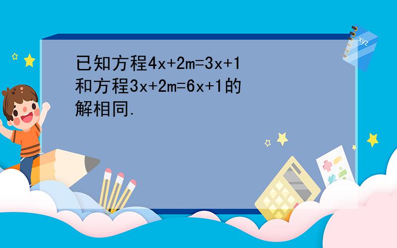 已知方程4x+2m=3x+1和方程3x+2m=6x+1的解相同.