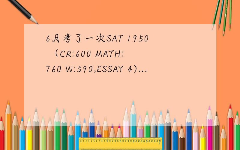 6月考了一次SAT 1950 （CR:600 MATH:760 W:590,ESSAY 4)...