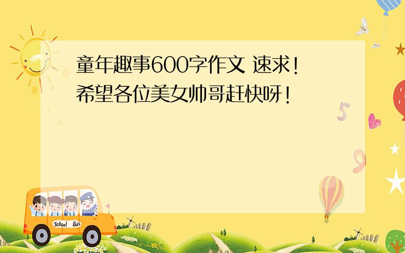 童年趣事600字作文 速求!希望各位美女帅哥赶快呀!