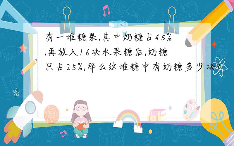 有一堆糖果,其中奶糖占45%,再放入16块水果糖后,奶糖只占25%,那么这堆糖中有奶糖多少块?