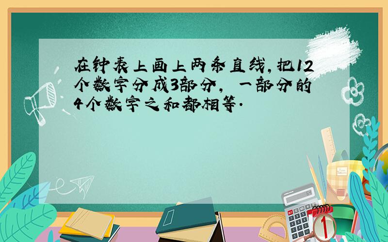 在钟表上画上两条直线,把12个数字分成3部分,毎一部分的4个数字之和都相等.