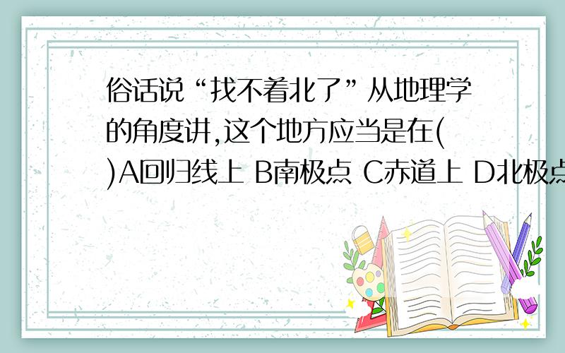 俗话说“找不着北了”从地理学的角度讲,这个地方应当是在()A回归线上 B南极点 C赤道上 D北极点上