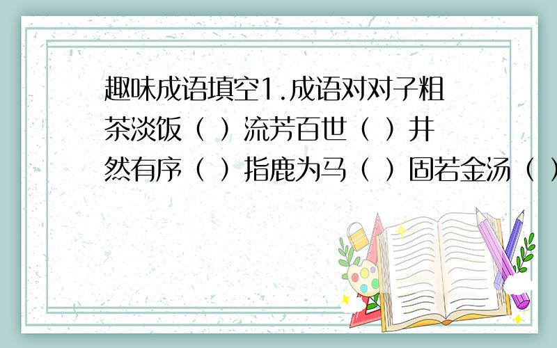 趣味成语填空1.成语对对子粗茶淡饭（ ）流芳百世（ ）井然有序（ ）指鹿为马（ ）固若金汤（ ）精雕细刻（ ）伶俐活泼（