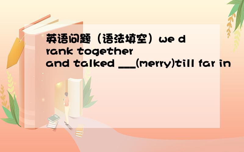 英语问题（语法填空）we drank together and talked ___(merry)till far in