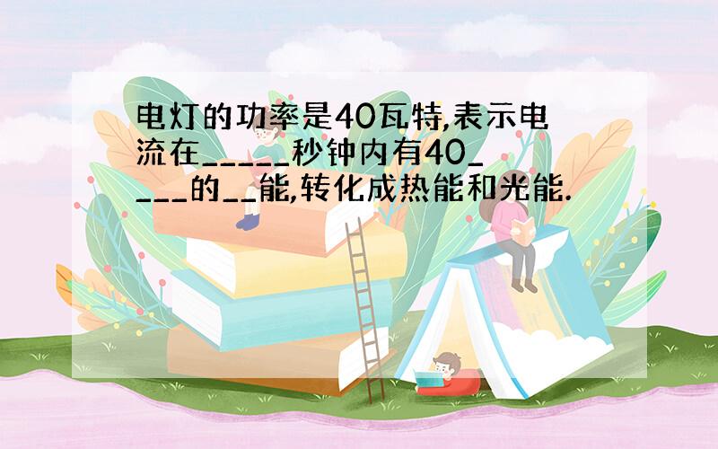 电灯的功率是40瓦特,表示电流在_____秒钟内有40____的__能,转化成热能和光能.