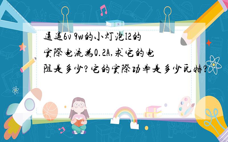 通过6v 9w的小灯泡l2的实际电流为0.2A,求它的电阻是多少?它的实际功率是多少瓦特?